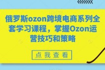 全套俄罗斯OZON跨境电商系列学习课程，掌握OZON运营技巧和策略技术