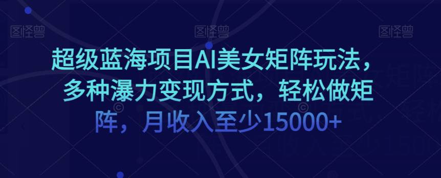 蓝海项目超级AI美女矩阵玩法，多种暴力变现方式，轻松做矩阵，月收入至少15000+  第1张