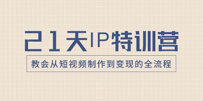 21天IP特训营：带你从零变成短视频创作大师，走向变现之路！  第1张