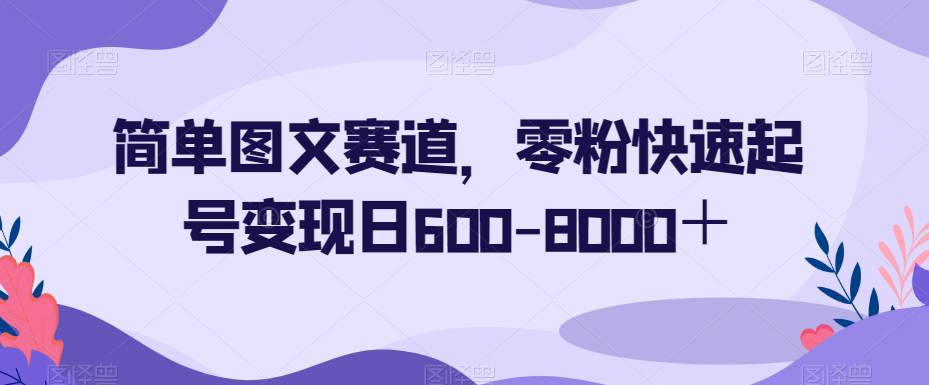 简单图文赛道，0粉丝操作秒变大赚家！一天轻松变现600-8000+！  第1张