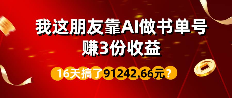 我这朋友靠AI做书单号，赚3份收益，16天搞了91242.66元？  第1张