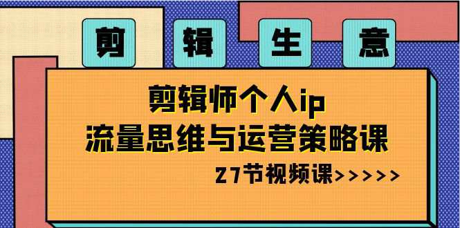 剪辑生意-剪辑师个人ip流量思维与运营策略课（27节视频课）  第1张