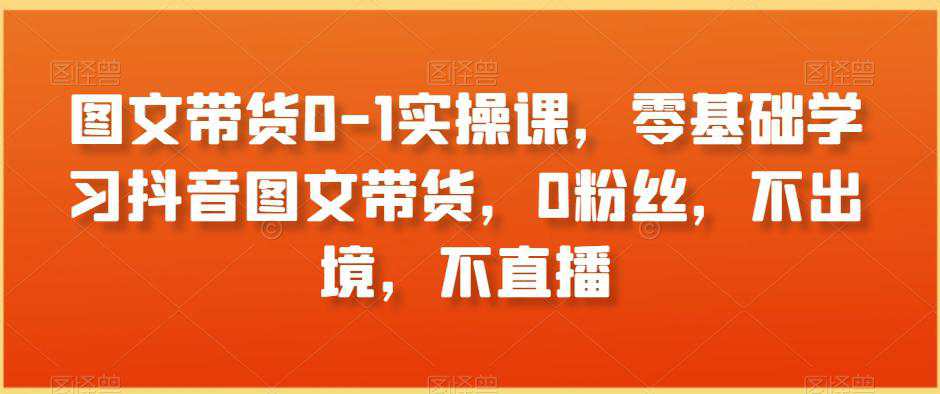 图文带货0-1实操课，零基础学习抖音图文带货，0粉丝，不出境，不直播  第1张