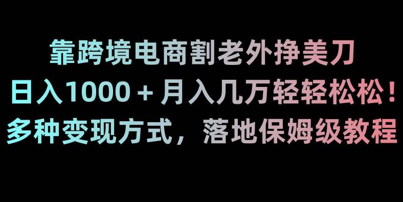 靠跨境电商割老外挣美刀，日入1000+，月入几万轻轻松松！多种变现方式，落地保姆级教程  第1张