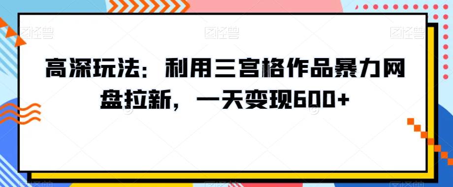 高深玩法：利用三宫格作品暴力网盘拉新，一天变现600+  第1张