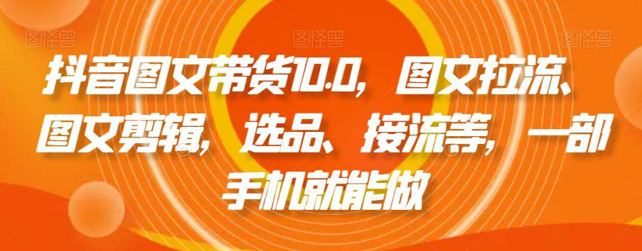 抖音图文带货10.0，图文拉流、图文剪辑，选品、接流等，一部手机就能做  第1张