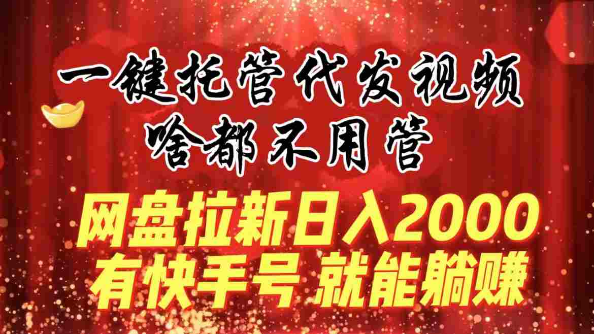 一键托管代发视频，啥都不用管，网盘拉新日入2000 ，有快手号就能躺赚  第1张