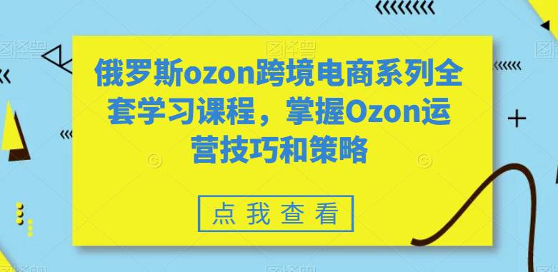 全套俄罗斯OZON跨境电商系列学习课程，掌握OZON运营技巧和策略技术  第1张